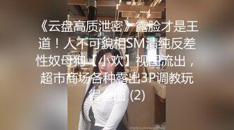 《云盘高质泄密》露脸才是王道！人不可貌相SM清纯反差性奴母狗【小欢】视图流出，超市商场各种露出3P调教玩得全面 (2)