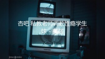 杏吧 私教老师调教性瘾学生妹 - 美酱