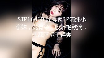 STP16460 兄弟俩3P清纯小学妹，花骨朵一般娇艳欲滴，上舔下插干得爽