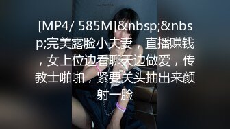 [MP4/ 585M]&nbsp;&nbsp;完美露脸小夫妻，直播赚钱，女上位边看聊天边做爱，传教士啪啪，紧要关头抽出来颜射一脸