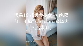 极品10 超级美少女~知名网红、平模下海 hanna多场大尺合集 (1)