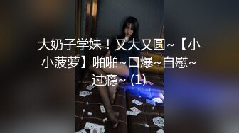 大奶子学妹！又大又圆~【小小菠萝】啪啪~口爆~自慰~过瘾~ (1)