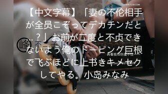 【中文字幕】「妻の不伦相手が全员こぞってデカチンだと…？」お前が二度と不贞できないよう俺のドーピング巨根で飞ぶほどに上书きキメセクしてやる。小岛みなみ