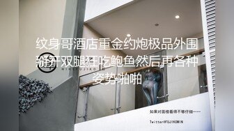 纹身哥酒店重金约炮极品外围掰开双腿狂吃鲍鱼然后再各种姿势啪啪