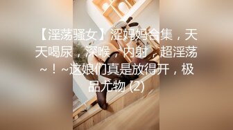 【淫荡骚女】涩妈妈合集，天天喝尿，深喉，内射，超淫荡~！~这娘们真是放得开，极品尤物 (2)