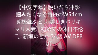 【中文字幕】脱いだら冲撃 掴みたくなる奇迹のW54cm超极细クビレ 美しきバリキャリ人妻、初めての休日不伦―。新垣のどか 34歳 AV DEBUT