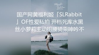 国产网黄福利姬「SLRabbit」OF性爱私拍 开档死库水黑丝小萝莉主动扭腰骑乘呻吟不断