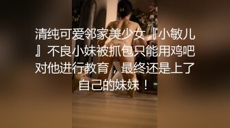 清纯可爱邻家美少女『小敏儿』不良小妹被抓包只能用鸡吧对他进行教育，最终还是上了自己的妹妹！