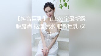 【抖音巨乳】 芷仪g宝最新露脸露点 抠逼喷水 肥臀巨乳 (2)