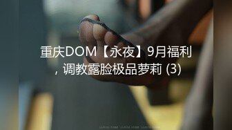 重庆DOM【永夜】9月福利，调教露脸极品萝莉 (3)