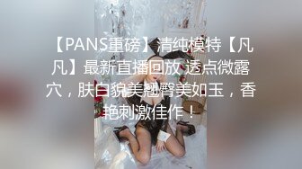 【PANS重磅】清纯模特【凡凡】最新直播回放 透点微露穴，肤白貌美翘臀美如玉，香艳刺激佳作！