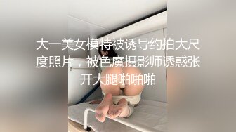 大一美女模特被诱导约拍大尺度照片，被色魔摄影师诱惑张开大腿啪啪啪