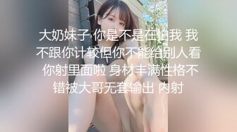 大奶妹子 你是不是在怕我 我不跟你计较但你不能给别人看 你射里面啦 身材丰满性格不错被大哥无套输出 内射