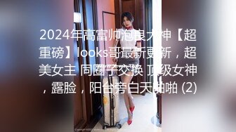 2024年高富帅泡良大神【超重磅】looks哥最新更新，超美女主 同圈子交换 顶级女神，露脸，阳台旁白天啪啪 (2)