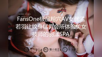 FansOne极品粉穴AV女优孟若羽让纹身猛男会所体验美女技师的羽漾SPA