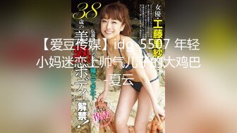 【爱豆传媒】idg-5507 年轻小妈迷恋上帅气儿子的大鸡巴-夏云