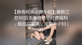 【静香阿姨缇娜小姐】最新江苏90后夫妻烧婊子付费福利，极品白富美，淫妻小少妇 (2)