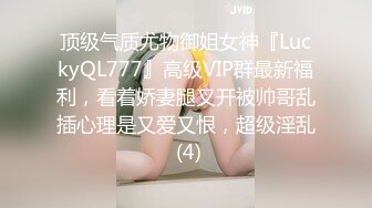 顶级气质尤物御姐女神『LuckyQL777』高级VIP群最新福利，看着娇妻腿叉开被帅哥乱插心理是又爱又恨，超级淫乱 (4)