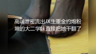 高端泄密流出JX生重金约炮粉嫩的大二学妹直接把她干翻了