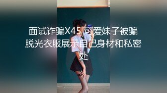 面试诈骗X45 可爱妹子被骗脱光衣服展示自己身材和私密处