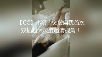 【CC】小初！突破自我首次双插超大尺度超清视角！