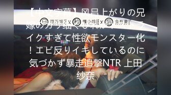 【中文字幕】风吕上がりの兄嫁のガリ细くびれがドストライクすぎて性欲モンスター化！エビ反りイキしているのに気づかず暴走追撃NTR 上田纱奈