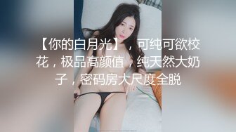 【你的白月光】，可纯可欲校花，极品高颜值，纯天然大奶子，密码房大尺度全脱