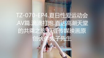 TZ-070-EP4.夏日性爱运动会.AV篇.滴滴打炮.直达高潮天堂的共乘之旅.麻豆传媒映画原创伙伴兔子先生