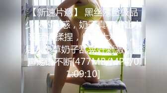 【新速片遞】 黑丝露脸极品少女的诱惑，奶子真不错让小哥舔逼揉捏，口交大鸡巴， 后入爆草奶子乱晃好刺激，淫声荡语不断[477MB/MP4/01:09:10]