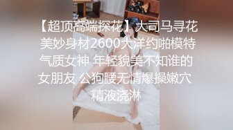 【超顶高端探花】大司马寻花 美妙身材2600大洋约啪模特气质女神 年轻貌美不知谁的女朋友 公狗腰无情爆操嫩穴 精液浇淋