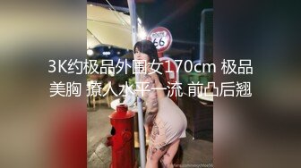 3K约极品外围女170cm 极品美胸 撩人水平一流 前凸后翘