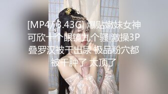 [MP4/ 3.43G] 爆贴嫩妹女神可欣十个眼镜九个骚 激操3P叠罗汉被干出尿 极品粉穴都被干肿了 太顶了