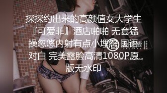 探探约出来的高颜值女大学生『可爱菲』酒店啪啪 无套猛操忽悠内射有点小埋怨 国语对白 完美露脸高清1080P原版无水印