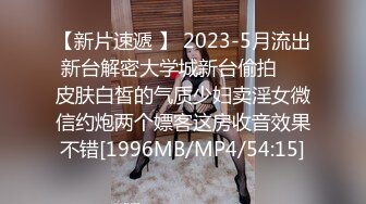 【新片速遞 】 2023-5月流出新台解密大学城新台偷拍❤️皮肤白皙的气质少妇卖淫女微信约炮两个嫖客这房收音效果不错[1996MB/MP4/54:15]