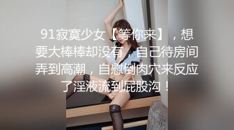 91寂寞少女【等你来】，想要大棒棒却没有，自己待房间弄到高潮，自慰倒肉穴来反应了淫液流到屁股沟！