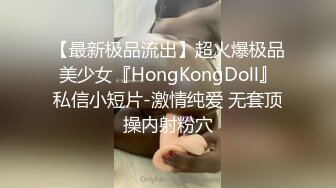 【最新极品流出】超火爆极品美少女『HongKongDoll』私信小短片-激情纯爱 无套顶操内射粉穴