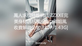 萬人求檔特推網紅 ZZXXE完美身材誘惑露出熟女御姐風 收費解鎖全套[880P/1.43G]