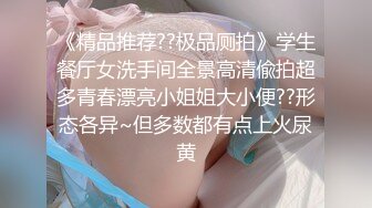 《精品推荐??极品厕拍》学生餐厅女洗手间全景高清偸拍超多青春漂亮小姐姐大小便??形态各异~但多数都有点上火尿黄