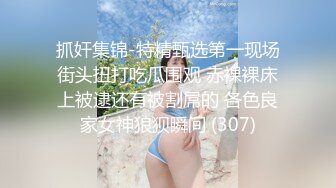 抓奸集锦-特精甄选第一现场街头扭打吃瓜围观 赤裸裸床上被逮还有被割屌的 各色良家女神狼狈瞬间 (307)