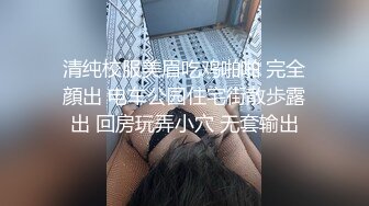 清纯校服美眉吃鸡啪啪 完全顔出 电车公园住宅街散歩露出 回房玩弄小穴 无套输出