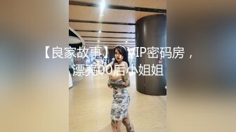 【良家故事】，VIP密码房，漂亮00后小姐姐