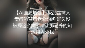 【AI画质增强】 极品丝袜人妻醉酒背着老公约炮 好久没被操这么爽了，让那逼养的知道得弄死我