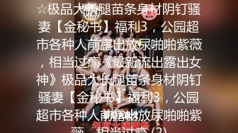 ★☆《最新流出露出女神》★☆极品大长腿苗条身材阴钉骚妻【金秘书】福利3，公园超市各种人前露出放尿啪啪紫薇，相当过瘾《最新流出露出女神》极品大长腿苗条身材阴钉骚妻【金秘书】福利3，公园超市各种人前露出放尿啪啪紫薇，相当过瘾 (2)