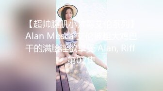 【超帅腹肌小帅哥艾伦系列】Alan Mosca 艾伦被粗大鸡巴干的满脸淫欲享受 Alan, Riff 第02集