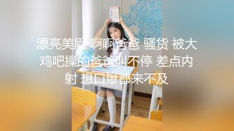 漂亮美眉 啊啊爸爸 骚货 被大鸡吧操的爸爸叫不停 差点内射 想口爆都来不及