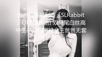 国产网黄福利姬「SLRabbit」OF性爱私拍 双马尾白丝高中生小穴粉嫩被金主爸爸无套狠操