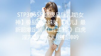 STP30655 超极品巨乳I奶女神】极品温柔妹妹『九儿』最新超爆定制《口口奶茶》白虎淫穴 超爆巨乳 速插呻吟