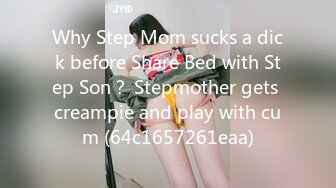 Why Step Mom sucks a dick before Share Bed with Step Son？ Stepmother gets creampie and play with cum (64c1657261eaa)