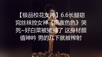 【极品校花女神】6.6长腿窈窕丝袜控女神《黑夜色色》哭死~好白菜被猪拱了 这身材颜值呻吟 男的几下就被榨射