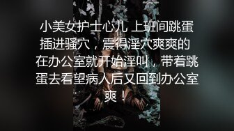 小美女护士心儿 上班间跳蛋插进骚穴，震得淫穴爽爽的 在办公室就开始淫叫，带着跳蛋去看望病人后又回到办公室爽！